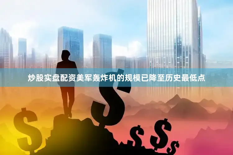 炒股实盘配资美军轰炸机的规模已降至历史最低点