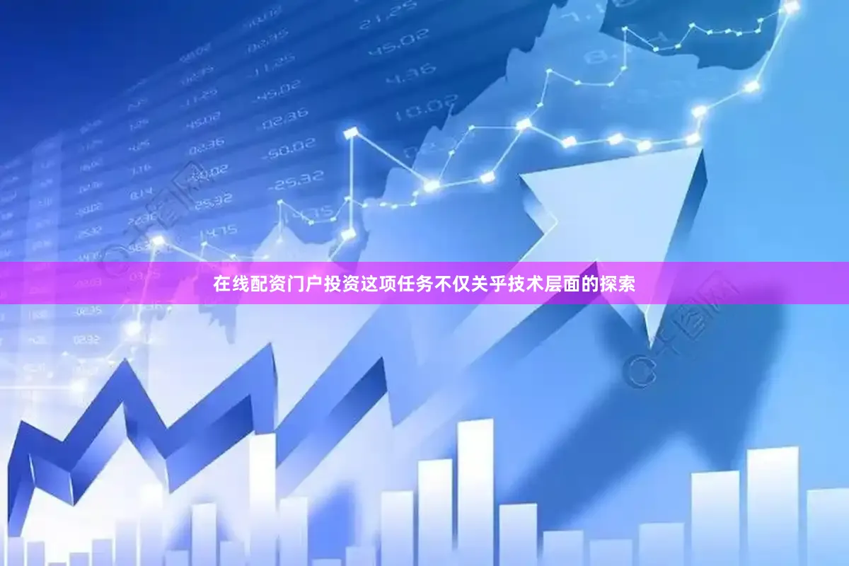 在线配资门户投资这项任务不仅关乎技术层面的探索