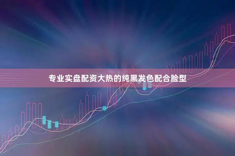 专业实盘配资大热的纯黑发色配合脸型