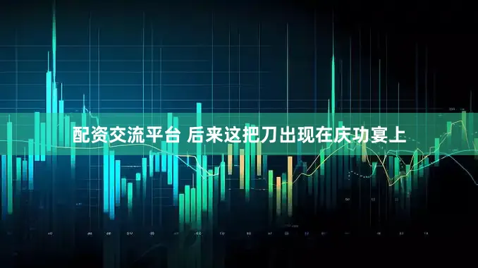 配资交流平台 后来这把刀出现在庆功宴上
