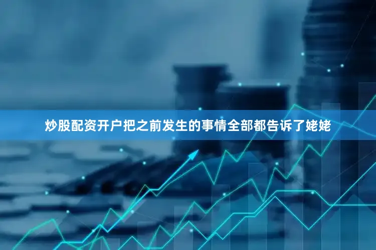 炒股配资开户把之前发生的事情全部都告诉了姥姥