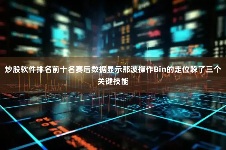 炒股软件排名前十名赛后数据显示那波操作Bin的走位躲了三个关键技能