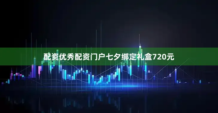 配资优秀配资门户七夕绑定礼盒720元