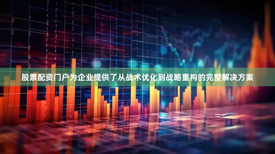 股票配资门户为企业提供了从战术优化到战略重构的完整解决方案