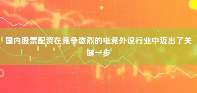 国内股票配资在竞争激烈的电竞外设行业中迈出了关键一步