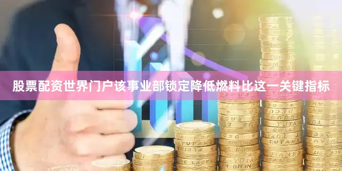 股票配资世界门户该事业部锁定降低燃料比这一关键指标