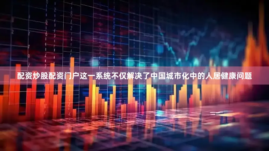 配资炒股配资门户这一系统不仅解决了中国城市化中的人居健康问题