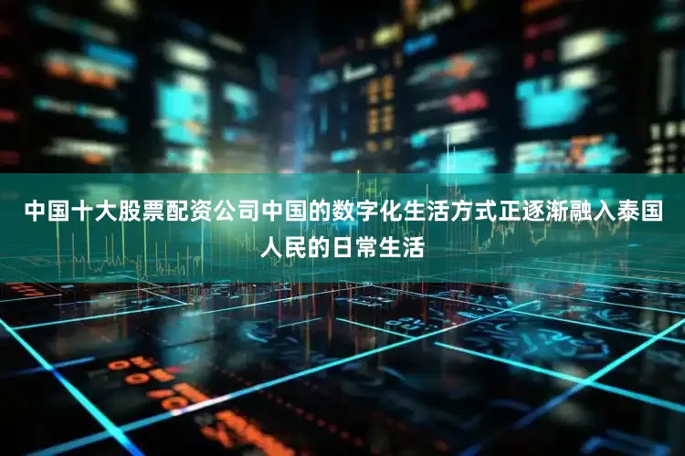中国十大股票配资公司中国的数字化生活方式正逐渐融入泰国人民的日常生活