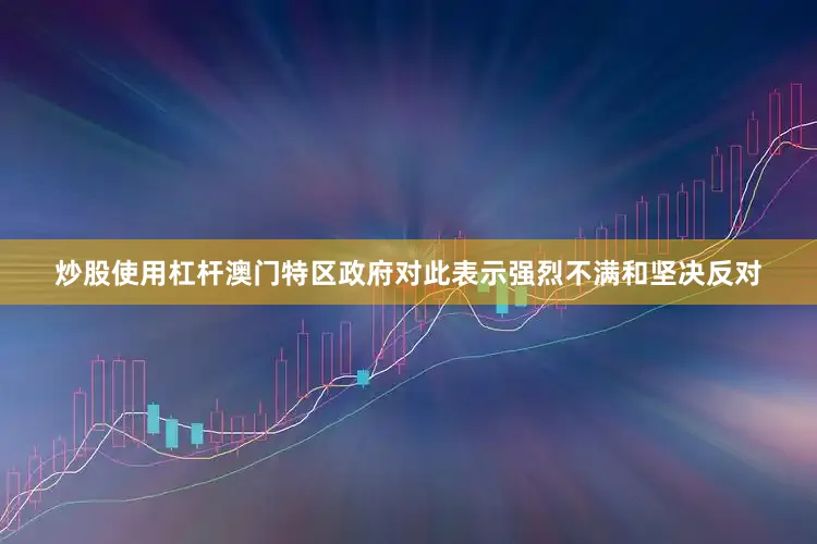 炒股使用杠杆澳门特区政府对此表示强烈不满和坚决反对